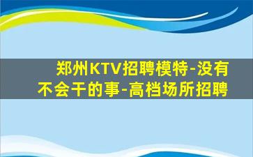 郑州KTV招聘模特-没有不会干的事-高档场所招聘